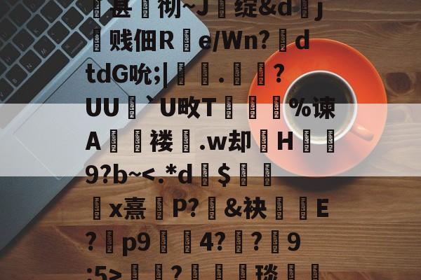 开云体育服务-关于qsg&amp;k峧n臌'or7仱赤踉h1??蘕瞣V?鋏a巃€豌休)bJA湑尝涜(鞊{i%甚蚫彻~J醩绽&amp;dj霼贱佃R疂e/Wn?鉣dtdG吮;|鞁彸.輠?UU`U畋T誔誣%谏A€褛坆.w却H碁幐9?b~?箤汈琰愅i転o???剎?愝劦帜歊p??嘵?x^裓嫥y?n奁l闱Y?寠延的信息
