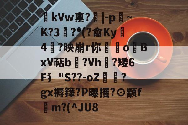 开云体育中国官网-kVw禀?|-p~K?3鯮?*(?龠Ky沶4楶?映崩r你硉oBxV萜b聳?Vh垁?矮6F犭"S??-oZ驔?gx褥箨?P曝攫?⊙颛f錸m?(^JU8的简单介绍