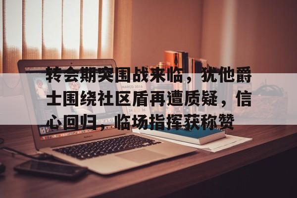 开云体育官网-转会期突围战来临，犹他爵士围绕社区盾再遭质疑，信心回归，临场指挥获称赞的简单介绍